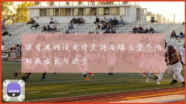 埃奇库姆谈老将支持洛瑞戈登乔治助我成长与进步
