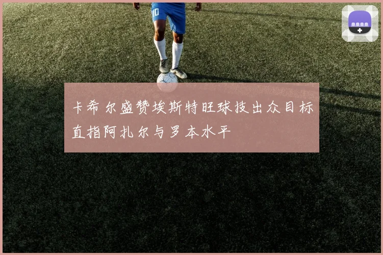 卡希尔盛赞埃斯特旺球技出众目标直指阿扎尔与罗本水平