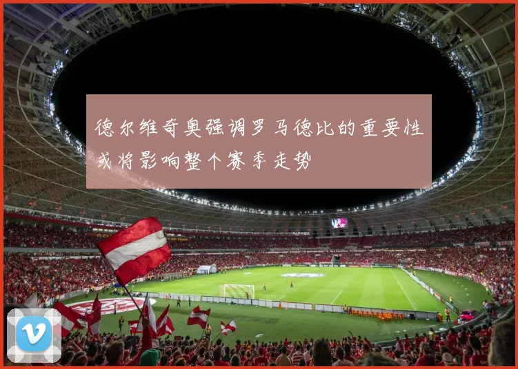 德尔维奇奥强调罗马德比的重要性或将影响整个赛季走势