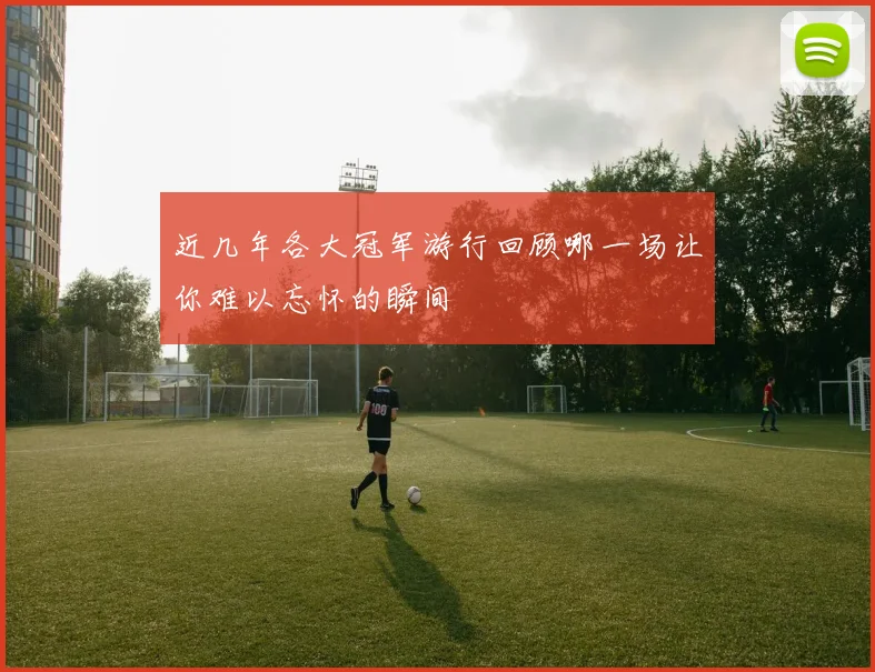 近几年各大冠军游行回顾哪一场让你难以忘怀的瞬间