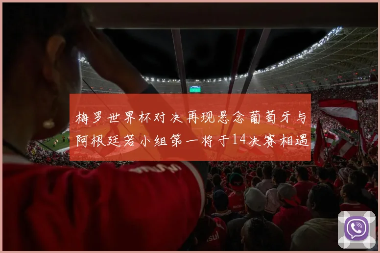 梅罗世界杯对决再现悬念葡萄牙与阿根廷若小组第一将于14决赛相遇
