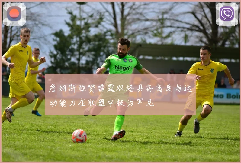 詹姆斯称赞雷霆双塔具备高度与运动能力在联盟中极为罕见