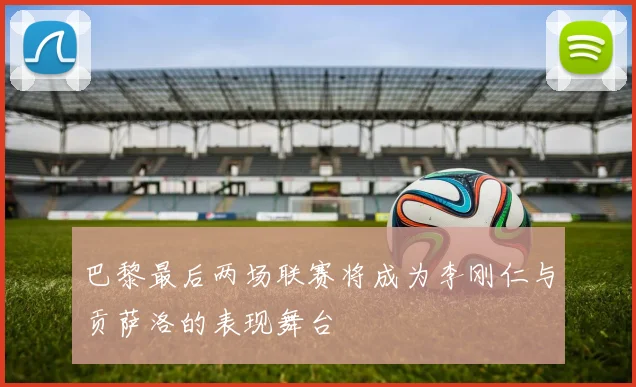 巴黎最后两场联赛将成为李刚仁与贡萨洛的表现舞台