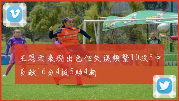 王思雨表现出色但失误频繁10投5中贡献16分4板5助4断