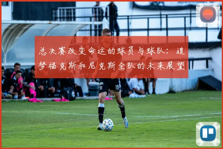 总决赛改变命运的球员与球队：追梦福克斯和尼克斯全队的未来展望