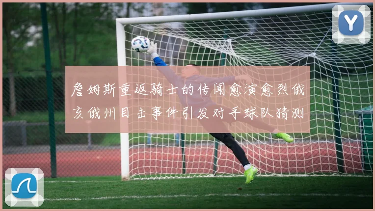 詹姆斯重返骑士的传闻愈演愈烈俄亥俄州目击事件引发对手球队猜测