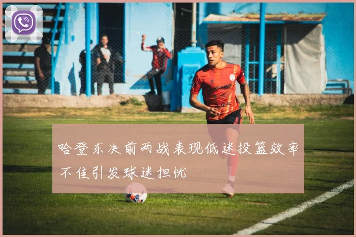 哈登东决前两战表现低迷投篮效率不佳引发球迷担忧