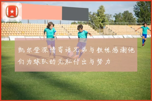 凯尔登深情寄语兄弟与教练感谢他们为球队的无私付出与努力