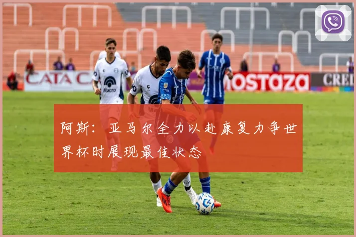 阿斯：亚马尔全力以赴康复力争世界杯时展现最佳状态