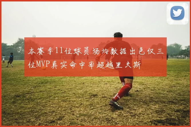 本赛季11位球员场均数据出色仅三位MVP真实命中率超越里夫斯