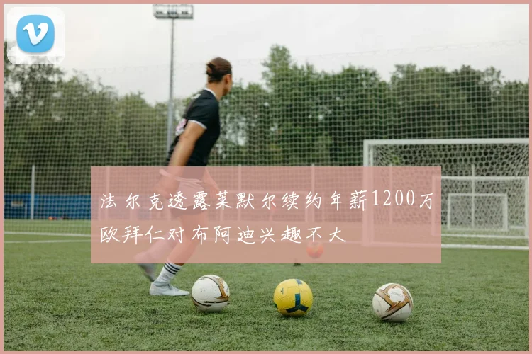 法尔克透露莱默尔续约年薪1200万欧拜仁对布阿迪兴趣不大