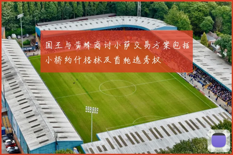 国王与黄蜂商讨小萨交易方案包括小桥约什格林及首轮选秀权