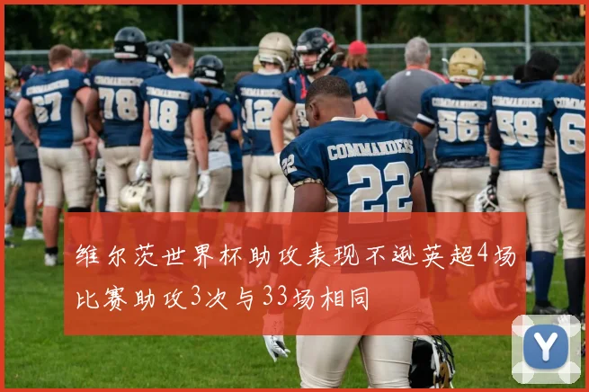 维尔茨世界杯助攻表现不逊英超4场比赛助攻3次与33场相同