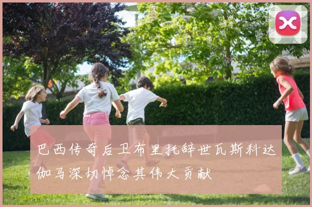 巴西传奇后卫布里托辞世瓦斯科达伽马深切悼念其伟大贡献