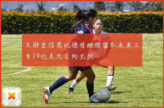 文胖坚信恩比德将继续留队未来三年19亿美元合约无忧