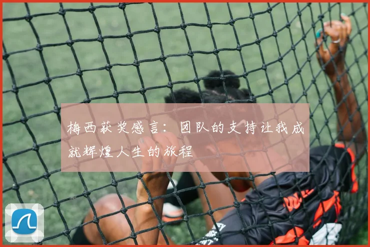 梅西获奖感言：团队的支持让我成就辉煌人生的旅程
