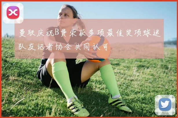 曼联庆祝B费荣获多项最佳奖项球迷队友记者协会共同认可