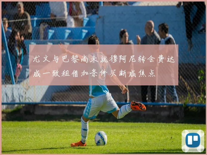 尤文与巴黎尚未就穆阿尼转会费达成一致租借加条件买断成焦点