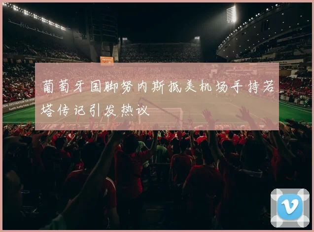 葡萄牙国脚努内斯抵美机场手持若塔传记引发热议