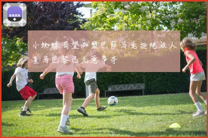 小蜘蛛渴望加盟巴萨马竞拒绝放人皇马巴黎已无意争夺