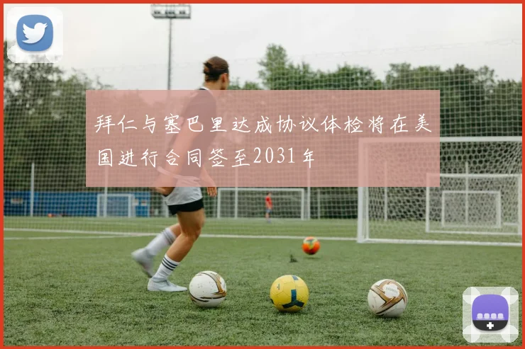 拜仁与塞巴里达成协议体检将在美国进行合同签至2031年