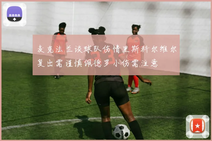 麦克法兰谈球队伤情里斯科尔维尔复出需谨慎佩德罗小伤需注意